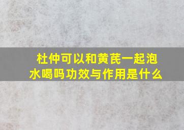 杜仲可以和黄芪一起泡水喝吗功效与作用是什么