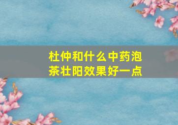 杜仲和什么中药泡茶壮阳效果好一点