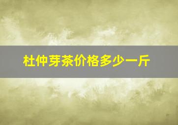 杜仲芽茶价格多少一斤