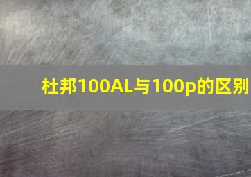 杜邦100AL与100p的区别