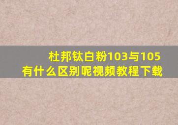 杜邦钛白粉103与105有什么区别呢视频教程下载