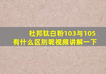 杜邦钛白粉103与105有什么区别呢视频讲解一下