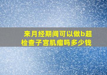 来月经期间可以做b超检查子宫肌瘤吗多少钱