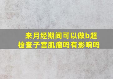 来月经期间可以做b超检查子宫肌瘤吗有影响吗