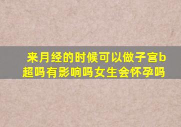 来月经的时候可以做子宫b超吗有影响吗女生会怀孕吗