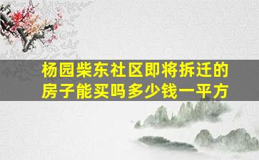 杨园柴东社区即将拆迁的房子能买吗多少钱一平方