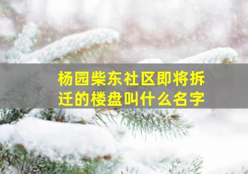 杨园柴东社区即将拆迁的楼盘叫什么名字