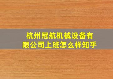 杭州冠航机械设备有限公司上班怎么样知乎