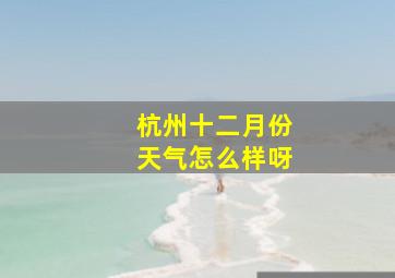 杭州十二月份天气怎么样呀