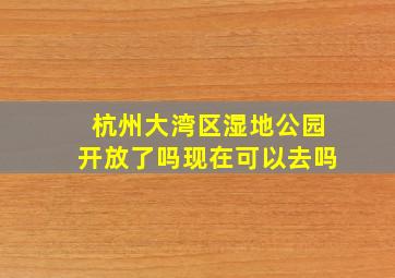 杭州大湾区湿地公园开放了吗现在可以去吗