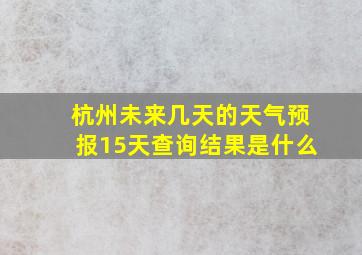 杭州未来几天的天气预报15天查询结果是什么