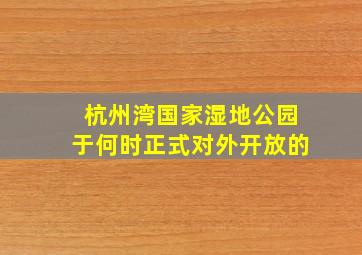 杭州湾国家湿地公园于何时正式对外开放的