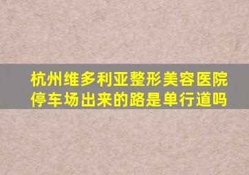 杭州维多利亚整形美容医院停车场出来的路是单行道吗