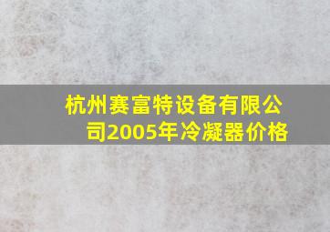 杭州赛富特设备有限公司2005年冷凝器价格