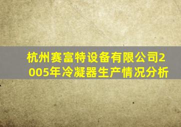 杭州赛富特设备有限公司2005年冷凝器生产情况分析