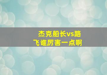 杰克船长vs路飞谁厉害一点啊