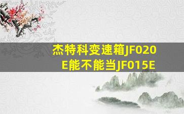 杰特科变速箱JF020E能不能当JF015E