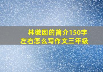 林徽因的简介150字左右怎么写作文三年级