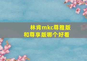 林肯mkc尊雅版和尊享版哪个好看