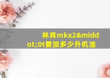 林肯mkx2·0t要加多少升机油