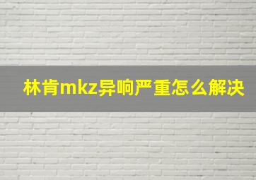 林肯mkz异响严重怎么解决