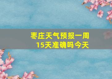 枣庄天气预报一周15天准确吗今天