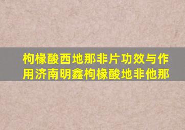 枸椽酸西地那非片功效与作用济南明鑫枸椽酸地非他那