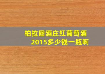 柏拉图酒庄红葡萄酒2015多少钱一瓶啊