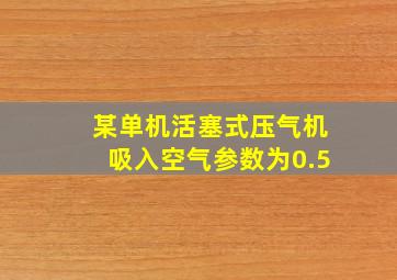 某单机活塞式压气机吸入空气参数为0.5