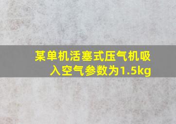 某单机活塞式压气机吸入空气参数为1.5kg