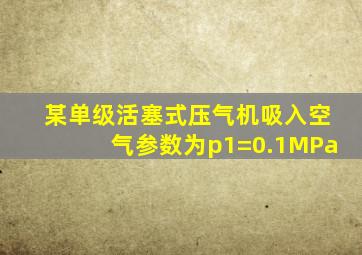 某单级活塞式压气机吸入空气参数为p1=0.1MPa