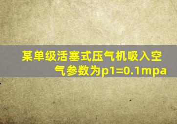 某单级活塞式压气机吸入空气参数为p1=0.1mpa