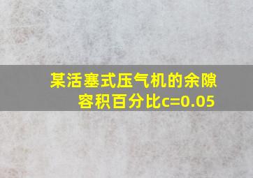 某活塞式压气机的余隙容积百分比c=0.05