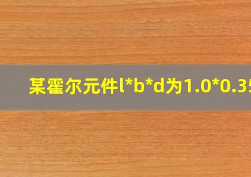 某霍尔元件l*b*d为1.0*0.35