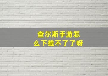 查尔斯手游怎么下载不了了呀