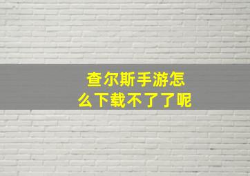 查尔斯手游怎么下载不了了呢