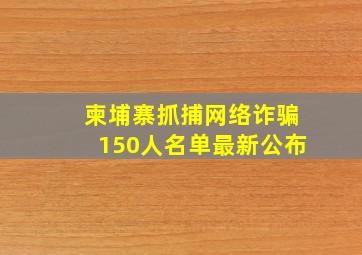 柬埔寨抓捕网络诈骗150人名单最新公布