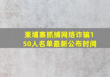 柬埔寨抓捕网络诈骗150人名单最新公布时间