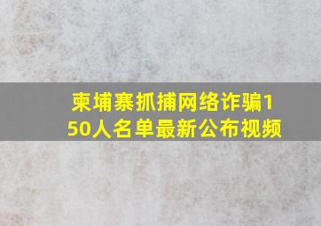 柬埔寨抓捕网络诈骗150人名单最新公布视频