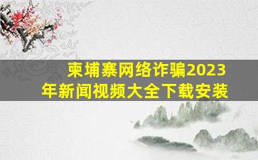 柬埔寨网络诈骗2023年新闻视频大全下载安装