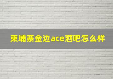 柬埔寨金边ace酒吧怎么样