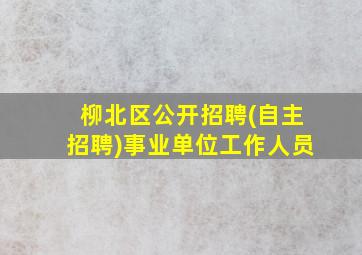 柳北区公开招聘(自主招聘)事业单位工作人员