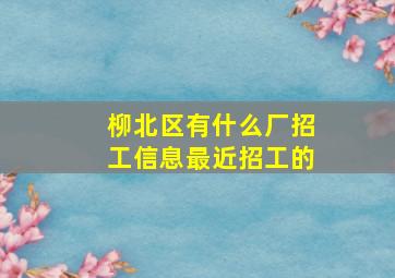 柳北区有什么厂招工信息最近招工的