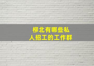 柳北有哪些私人招工的工作群