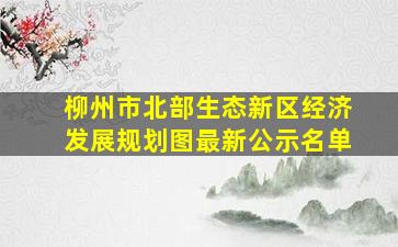 柳州市北部生态新区经济发展规划图最新公示名单