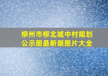 柳州市柳北城中村规划公示图最新版图片大全