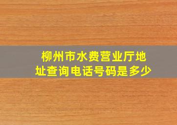 柳州市水费营业厅地址查询电话号码是多少