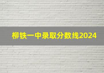 柳铁一中录取分数线2024