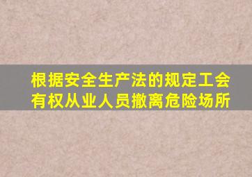 根据安全生产法的规定工会有权从业人员撤离危险场所