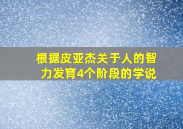 根据皮亚杰关于人的智力发育4个阶段的学说